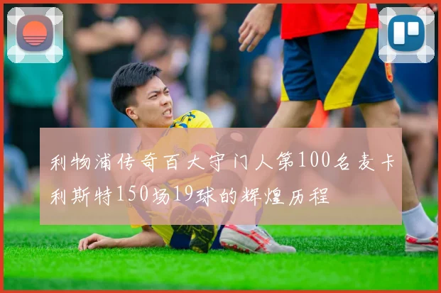 利物浦传奇百大守门人第100名麦卡利斯特150场19球的辉煌历程