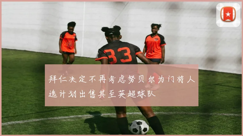 拜仁决定不再考虑努贝尔为门将人选计划出售其至英超球队