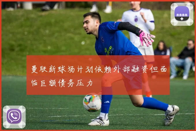 曼联新球场计划依赖外部融资但面临巨额债务压力
