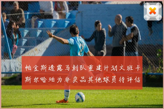 帕金斯透露马刺队重建计划文班卡斯尔哈珀为非卖品其他球员待评估
