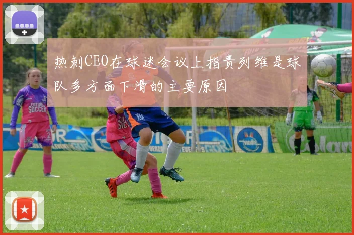 热刺CEO在球迷会议上指责列维是球队多方面下滑的主要原因