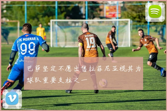 巴萨坚定不愿出售拉菲尼亚视其为球队重要支柱之一