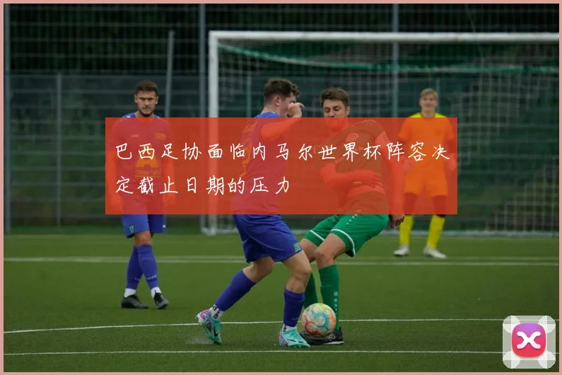 巴西足协面临内马尔世界杯阵容决定截止日期的压力