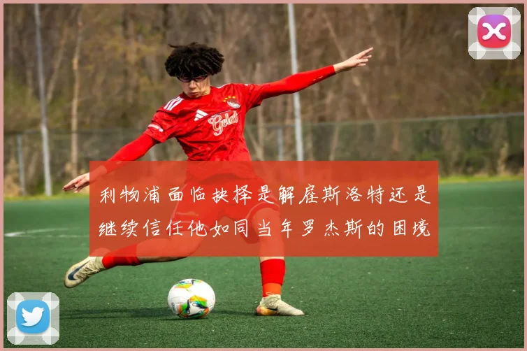 利物浦面临抉择是解雇斯洛特还是继续信任他如同当年罗杰斯的困境