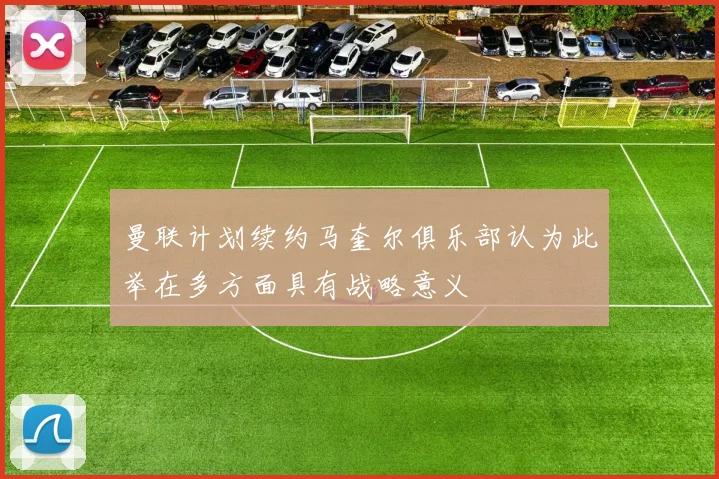 曼联计划续约马奎尔俱乐部认为此举在多方面具有战略意义
