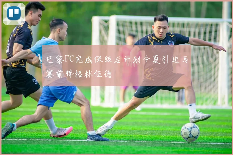巴黎FC完成保级后计划今夏引进马赛前锋格林伍德