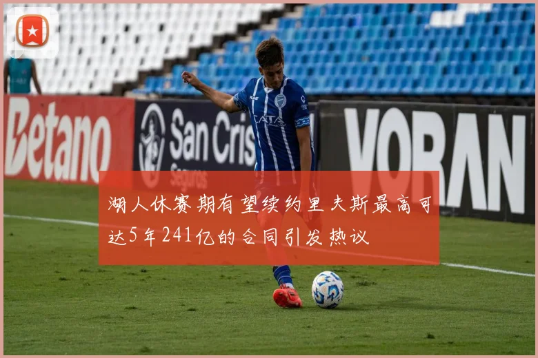 湖人休赛期有望续约里夫斯最高可达5年241亿的合同引发热议