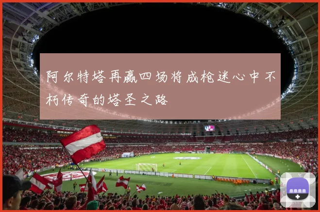阿尔特塔再赢四场将成枪迷心中不朽传奇的塔圣之路