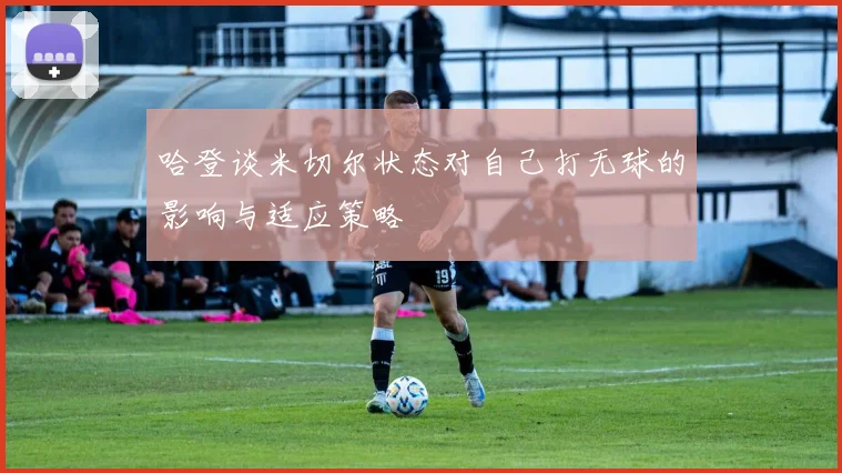 哈登谈米切尔状态对自己打无球的影响与适应策略